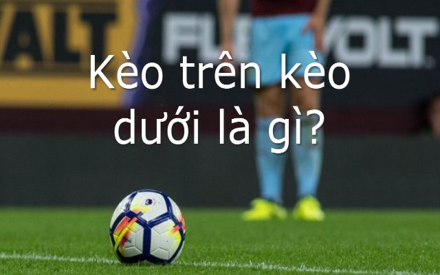 Kèo trên kèo dưới là thuật ngữ phổ biến trong cá cược bóng đá Kèo trên kèo dưới là thuật ngữ phổ biến trong cá cược bóng đá
